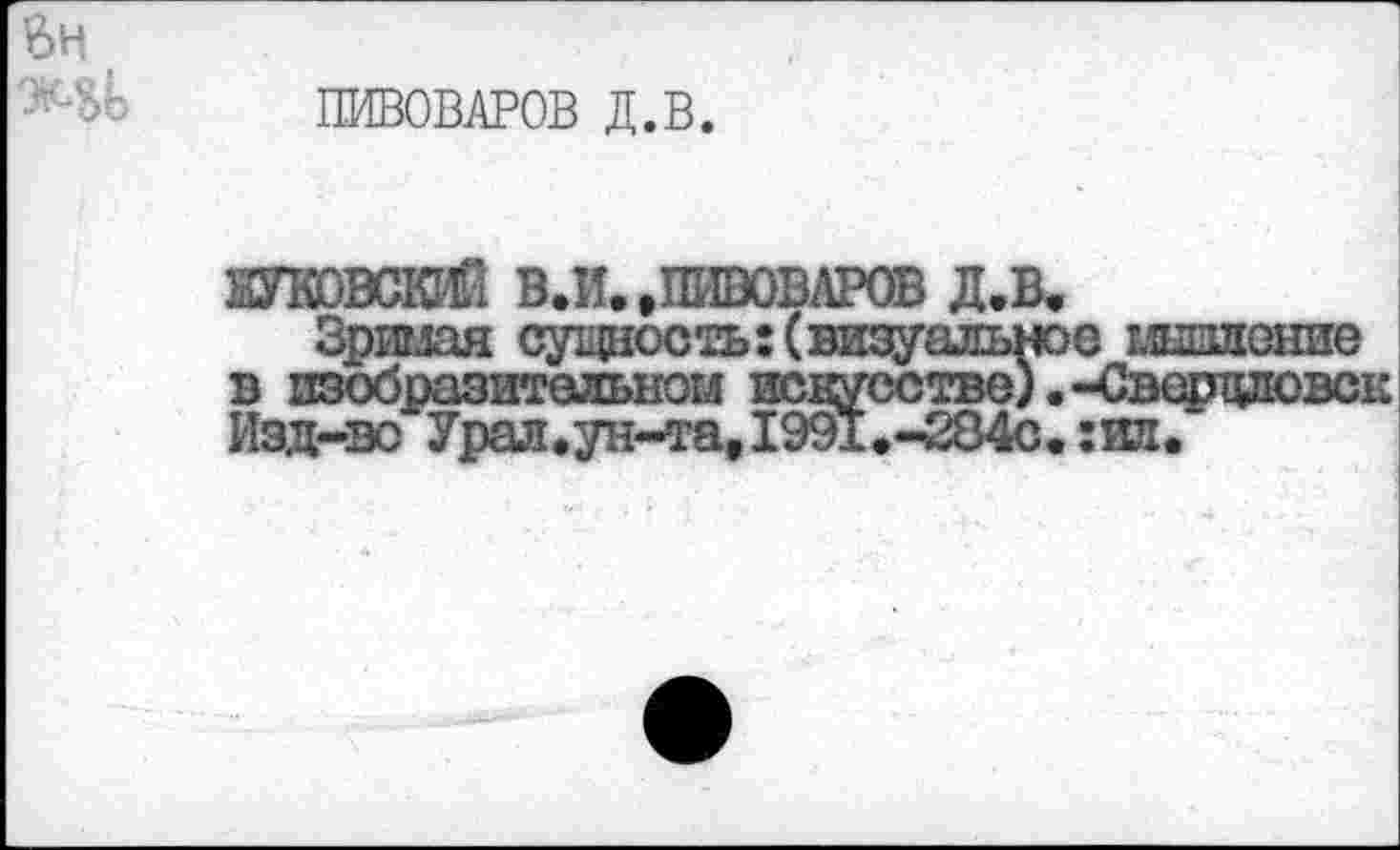 ﻿ПИВОВАРОВ Д.В.
ЧУКОВСКИЙ В.И..ПИВОВАРОВ Д.В.
Зримая сущность: (визуальное мышление в изобразительном искусстве).-Свердловск Изд-во Урал.ун-тае1991.-284с.:ил.